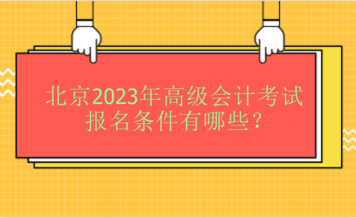 北京2023年高級(jí)會(huì)計(jì)考試報(bào)名條件有哪些？