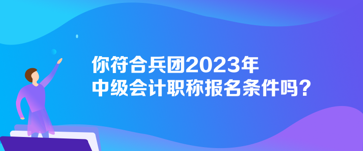 你符合兵團(tuán)2023年中級(jí)會(huì)計(jì)職稱報(bào)名條件嗎？