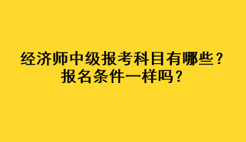 經(jīng)濟(jì)師中級報考科目有哪些？報名條件一樣嗎？