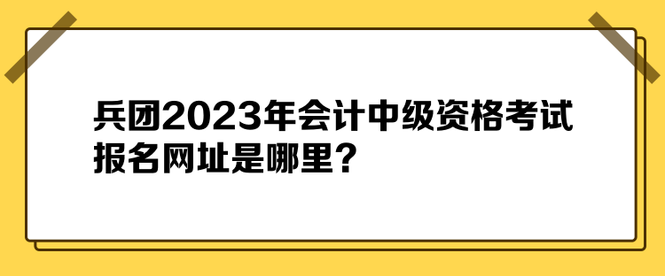 兵團(tuán)2023年會(huì)計(jì)中級(jí)資格考試報(bào)名網(wǎng)址是哪里？