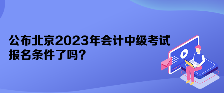 公布北京2023年會(huì)計(jì)中級(jí)考試報(bào)名條件了嗎？