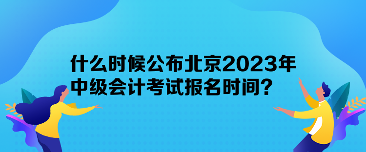 什么時(shí)候公布北京2023年中級(jí)會(huì)計(jì)考試報(bào)名時(shí)間？