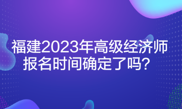 福建2023年高級經(jīng)濟師報名時間確定了嗎？