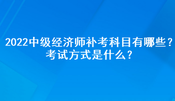 2022中級經(jīng)濟師補考科目有哪些？考試方式是什么？