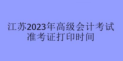 江蘇2023年高級會計考試準(zhǔn)考證打印時間