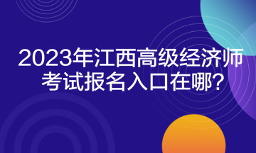 2023年江西高級(jí)經(jīng)濟(jì)師考試報(bào)名入口在哪？