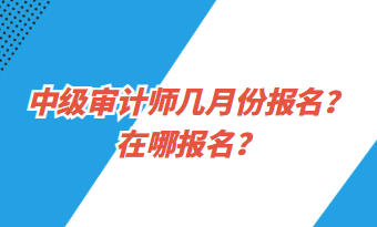 中級(jí)審計(jì)師幾月份報(bào)名？在哪報(bào)名？