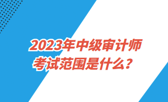 2023中級審計師考試范圍是什么