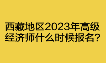 西藏地區(qū)2023年高級經(jīng)濟師什么時候報名？