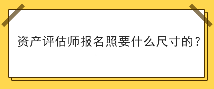 資產(chǎn)評(píng)估師報(bào)名照要什么尺寸的？