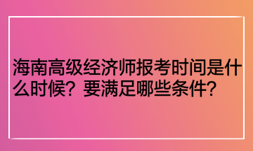 海南高級(jí)經(jīng)濟(jì)師報(bào)考時(shí)間是什么時(shí)候？要滿足哪些條件？