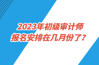 2023年初級(jí)審計(jì)師報(bào)名安排在幾月份了？