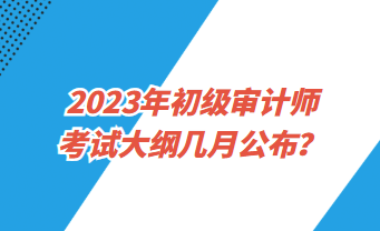 2023年初級審計師考試大綱幾月公布？