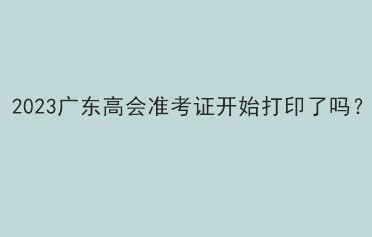 2023廣東高會準(zhǔn)考證開始打印了嗎？