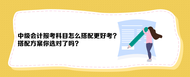 中級(jí)會(huì)計(jì)報(bào)考科目怎么搭配更好考？搭配方案你選對(duì)了嗎？