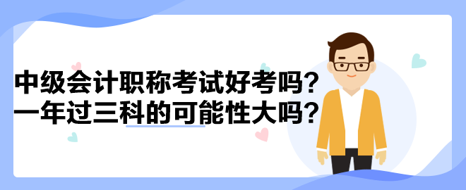 中級會計職稱考試好考嗎？一年過三科的可能性大嗎？