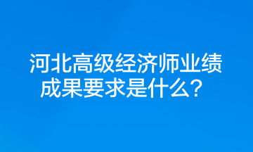 河北高級經(jīng)濟師業(yè)績成果要求是什么？