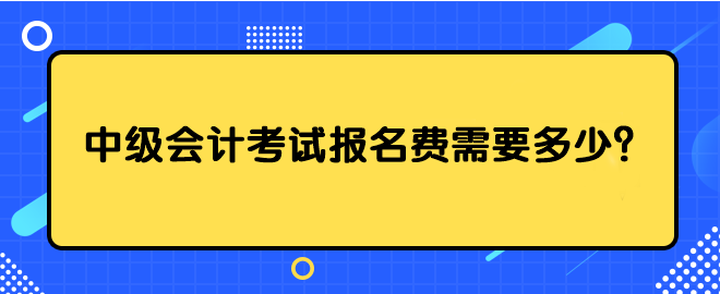 中級(jí)會(huì)計(jì)考試報(bào)名費(fèi)需要多少？