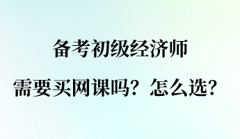 備考初級經(jīng)濟師需要買網(wǎng)課嗎？怎么選？