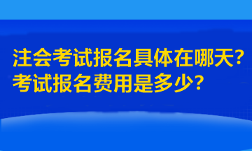 注會考試報名具體在哪天？考試報名費用是多少？