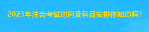 2023年注會考試時間及科目安排你知道嗎？