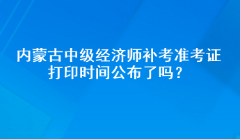 內(nèi)蒙古中級經(jīng)濟師補考準考證打印時間公布了嗎？