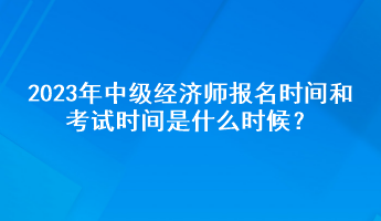 2023年中級經(jīng)濟師報名時間和考試時間是什么時候？