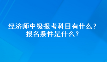 經(jīng)濟(jì)師中級(jí)報(bào)考科目有什么？報(bào)名條件是什么？