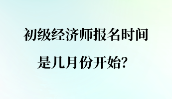 初級經(jīng)濟(jì)師報(bào)名時(shí)間是幾月份開始？