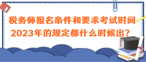 稅務(wù)師報(bào)名條件和要求考試時(shí)間2023年的規(guī)定都什么時(shí)候出？