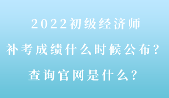 2022初級(jí)經(jīng)濟(jì)師補(bǔ)考成績什么時(shí)候公布？查詢官網(wǎng)是什么？