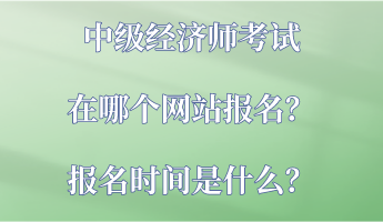 中級(jí)經(jīng)濟(jì)師考試在哪個(gè)網(wǎng)站報(bào)名？報(bào)名時(shí)間是什么？