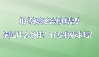 報(bào)考初級(jí)經(jīng)濟(jì)師需要滿足什么條件？有專業(yè)要求嗎？