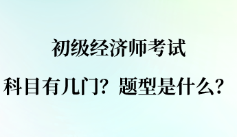 初級經(jīng)濟師考試科目有幾門？題型是什么？