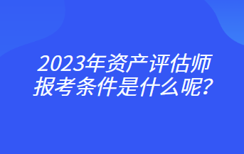 2023年資產(chǎn)評(píng)估師報(bào)考條件是什么呢？