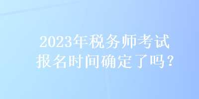 2023年稅務(wù)師考試報名時間確定了嗎？