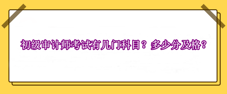 初級審計師考試有幾門科目？多少分及格？