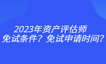 2023年資產(chǎn)評估師免試條件？免試申請時(shí)間？