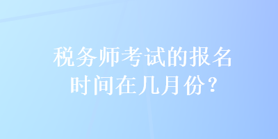 稅務(wù)師考試的報名時間在幾月份？