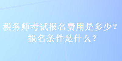 稅務(wù)師考試報(bào)名費(fèi)用是多少？報(bào)名條件是什么？