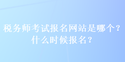 稅務(wù)師考試報(bào)名網(wǎng)站是哪個(gè)？什么時(shí)候報(bào)名？