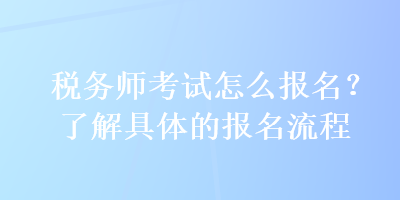 稅務(wù)師考試怎么報(bào)名？了解具體的報(bào)名流程