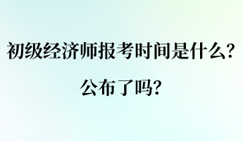 初級經(jīng)濟(jì)師的報(bào)考時間是什么？公布了嗎？