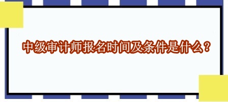 中級審計師報名時間及條件是什么？