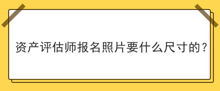 資產(chǎn)評(píng)估師報(bào)名照片要什么尺寸的？