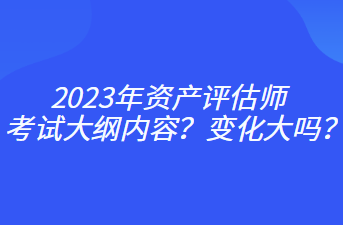 2023年資產(chǎn)評(píng)估師考試大綱內(nèi)容？變化大嗎？