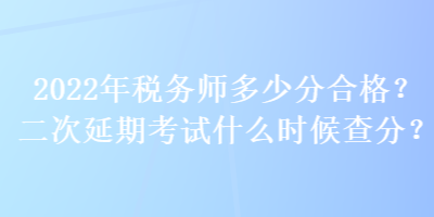 2022年稅務(wù)師多少分合格？二次延期考試什么時候查分？