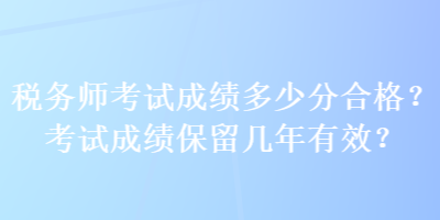 稅務(wù)師考試成績多少分合格？考試成績保留幾年有效？