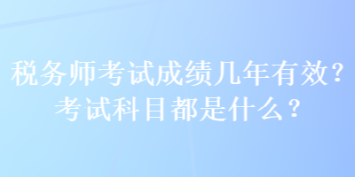 稅務(wù)師考試成績(jī)幾年有效？考試科目都是什么？