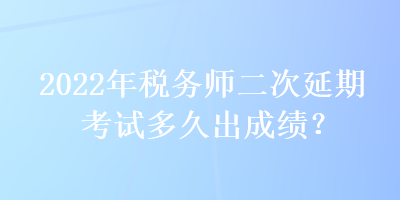 2022年稅務(wù)師二次延期考試多久出成績(jī)？